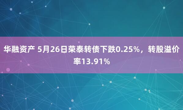 华融资产 5月26日荣泰转债下跌0.25%，转股溢价率13.91%