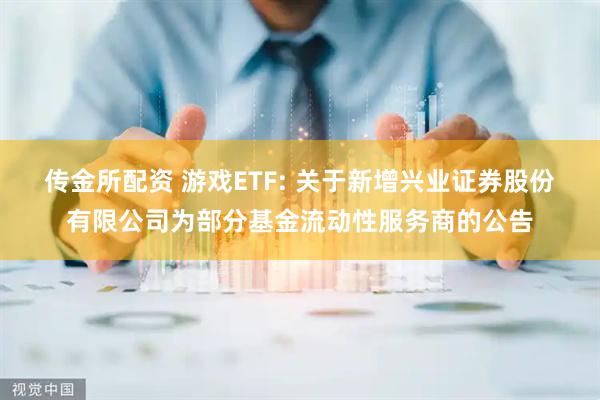 传金所配资 游戏ETF: 关于新增兴业证券股份有限公司为部分基金流动性服务商的公告