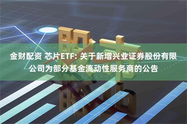 金财配资 芯片ETF: 关于新增兴业证券股份有限公司为部分基金流动性服务商的公告