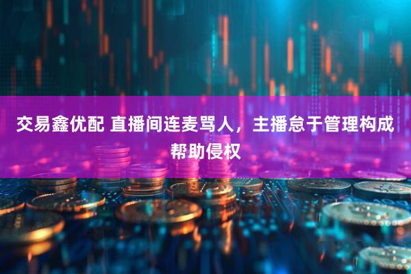 交易鑫优配 直播间连麦骂人，主播怠于管理构成帮助侵权