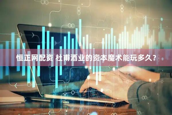 恒正网配资 杜甫酒业的资本魔术能玩多久？
