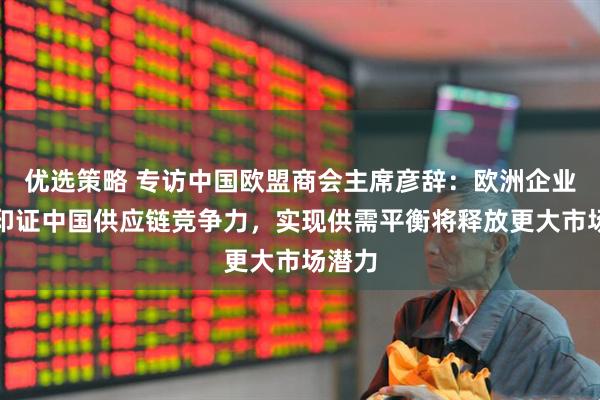 优选策略 专访中国欧盟商会主席彦辞：欧洲企业回流印证中国供应链竞争力，实现供需平衡将释放更大市场潜力