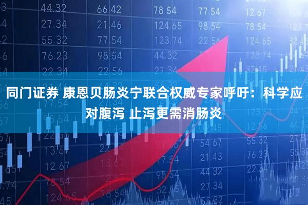 同门证券 康恩贝肠炎宁联合权威专家呼吁：科学应对腹泻 止泻更需消肠炎