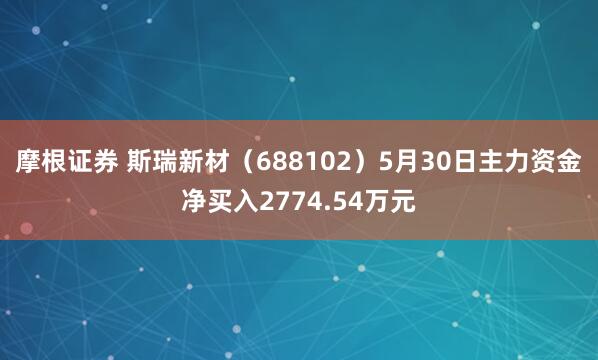 摩根证券 斯瑞新材（688102）5月30日主力资金净买入2774.54万元