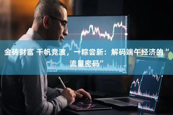 金砖财富 千帆竞渡，一粽尝新：解码端午经济的“流量密码”