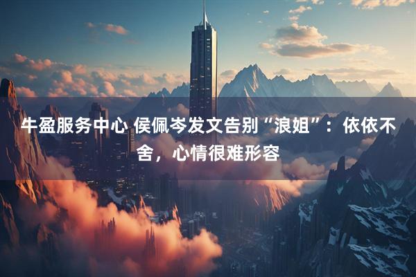 牛盈服务中心 侯佩岑发文告别“浪姐”：依依不舍，心情很难形容