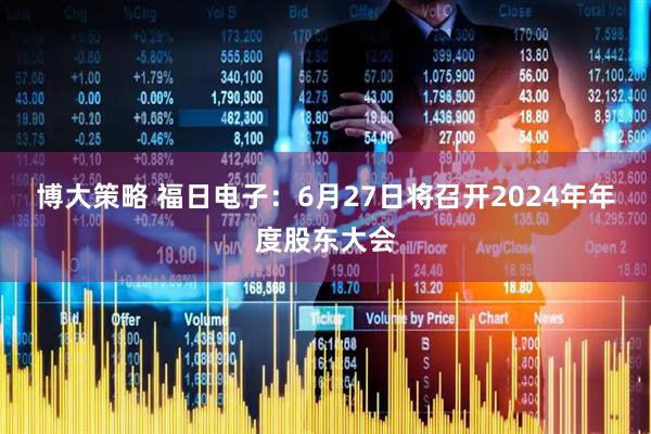 博大策略 福日电子：6月27日将召开2024年年度股东大会