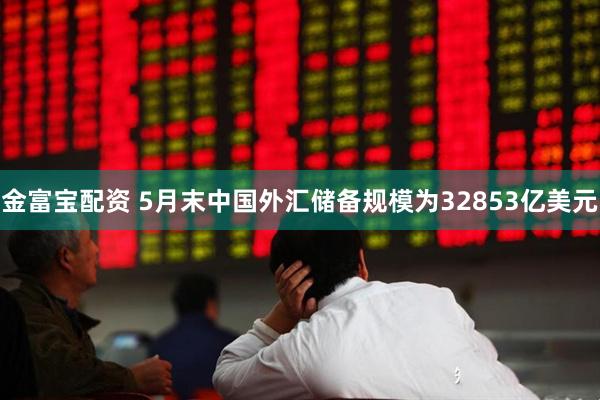 金富宝配资 5月末中国外汇储备规模为32853亿美元