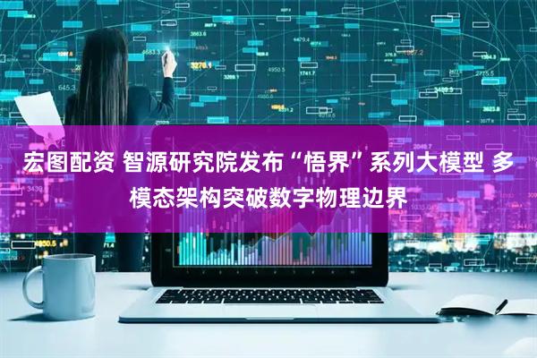宏图配资 智源研究院发布“悟界”系列大模型 多模态架构突破数字物理边界