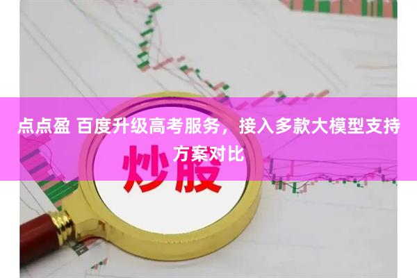 点点盈 百度升级高考服务，接入多款大模型支持方案对比