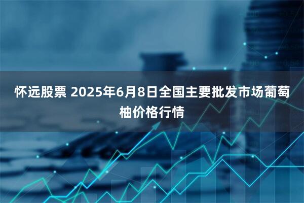 怀远股票 2025年6月8日全国主要批发市场葡萄柚价格行情