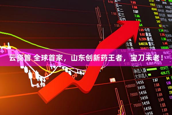 云资管 全球首家，山东创新药王者，宝刀未老！