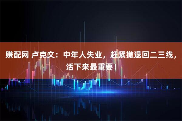 赚配网 卢克文：中年人失业，赶紧撤退回二三线，活下来最重要！