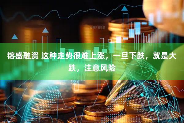 镕盛融资 这种走势很难上涨，一旦下跌，就是大跌，注意风险