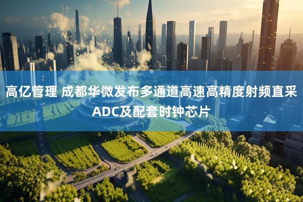 高亿管理 成都华微发布多通道高速高精度射频直采ADC及配套时钟芯片