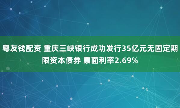 粤友钱配资 重庆三峡银行成功发行35亿元无固定期限资本债券 票面利率2.69%