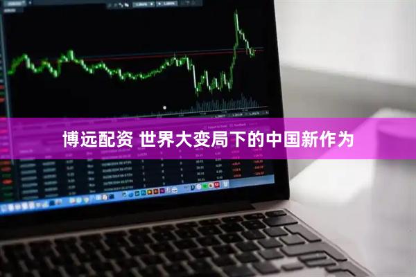 博远配资 世界大变局下的中国新作为