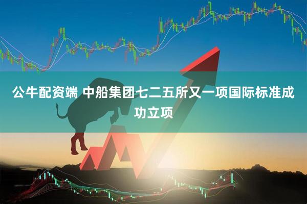 公牛配资端 中船集团七二五所又一项国际标准成功立项