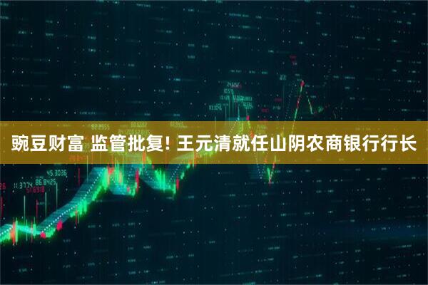 豌豆财富 监管批复! 王元清就任山阴农商银行行长