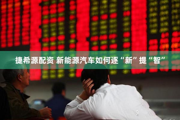 捷希源配资 新能源汽车如何逐“新”提“智”