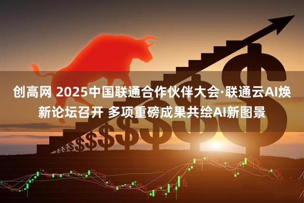创高网 2025中国联通合作伙伴大会·联通云AI焕新论坛召开 多项重磅成果共绘AI新图景