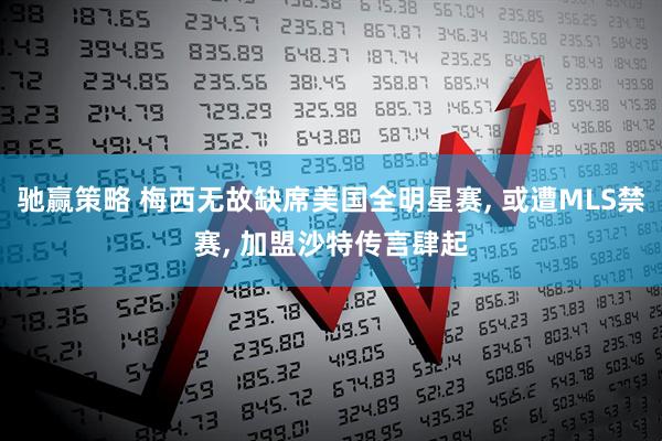 驰赢策略 梅西无故缺席美国全明星赛, 或遭MLS禁赛, 加盟沙特传言肆起