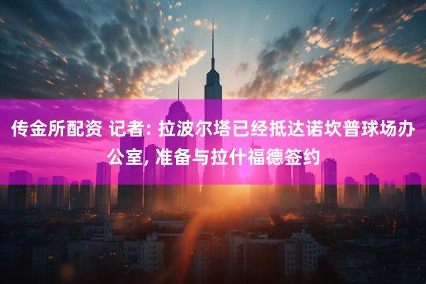传金所配资 记者: 拉波尔塔已经抵达诺坎普球场办公室, 准备与拉什福德签约