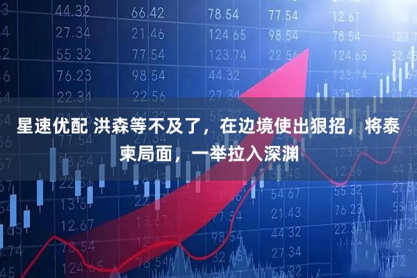 星速优配 洪森等不及了，在边境使出狠招，将泰柬局面，一举拉入深渊