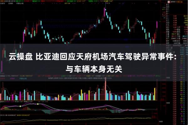 云操盘 比亚迪回应天府机场汽车驾驶异常事件: 与车辆本身无关