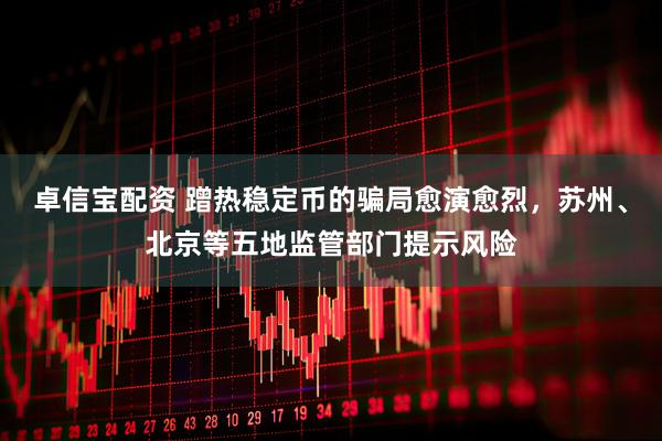 卓信宝配资 蹭热稳定币的骗局愈演愈烈，苏州、北京等五地监管部门提示风险