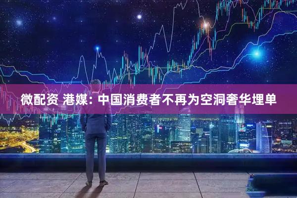 微配资 港媒: 中国消费者不再为空洞奢华埋单