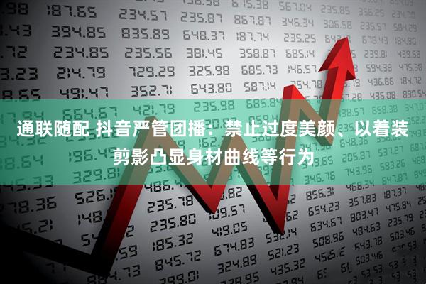 通联随配 抖音严管团播：禁止过度美颜、以着装剪影凸显身材曲线等行为
