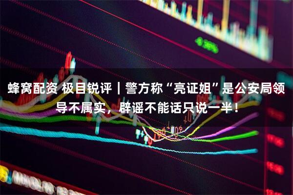 蜂窝配资 极目锐评｜警方称“亮证姐”是公安局领导不属实，辟谣不能话只说一半！