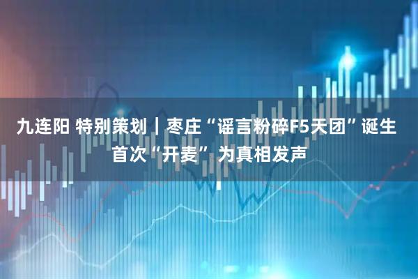 九连阳 特别策划｜枣庄“谣言粉碎F5天团”诞生 首次“开麦” 为真相发声