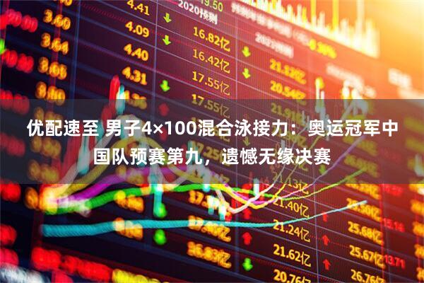 优配速至 男子4×100混合泳接力：奥运冠军中国队预赛第九，遗憾无缘决赛