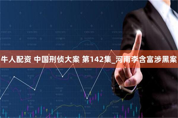 牛人配资 中国刑侦大案 第142集_河南李含富涉黑案