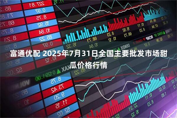 富通优配 2025年7月31日全国主要批发市场甜瓜价格行情