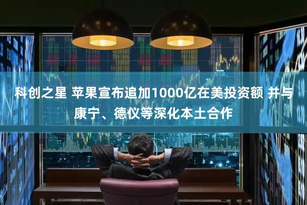 科创之星 苹果宣布追加1000亿在美投资额 并与康宁、德仪等深化本土合作