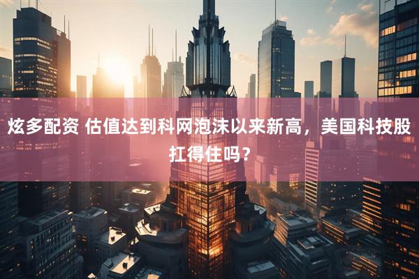 炫多配资 估值达到科网泡沫以来新高，美国科技股扛得住吗？