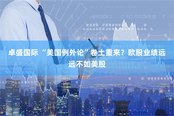 卓盛国际 “美国例外论”卷土重来？欧股业绩远远不如美股