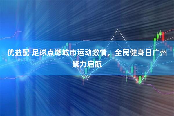 优益配 足球点燃城市运动激情，全民健身日广州聚力启航