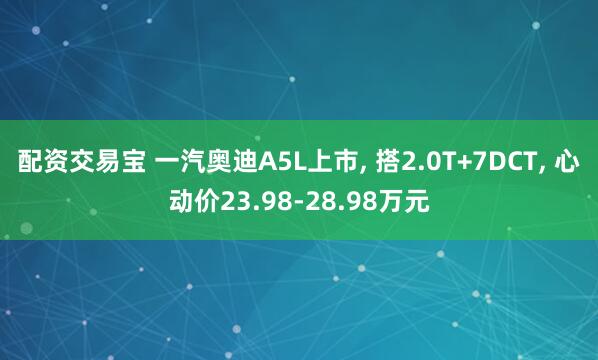 配资交易宝 一汽奥迪A5L上市, 搭2.0T+7DCT, 心动价23.98-28.98万元