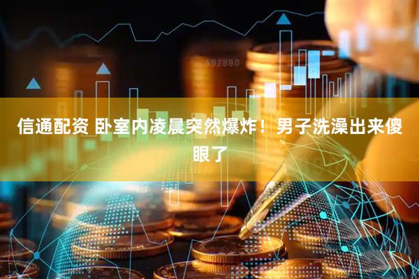 信通配资 卧室内凌晨突然爆炸！男子洗澡出来傻眼了