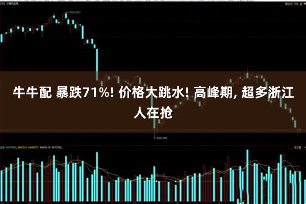 牛牛配 暴跌71%! 价格大跳水! 高峰期, 超多浙江人在抢