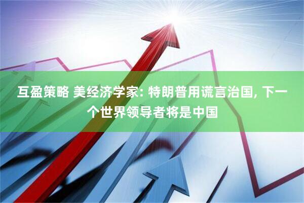 互盈策略 美经济学家: 特朗普用谎言治国, 下一个世界领导者将是中国