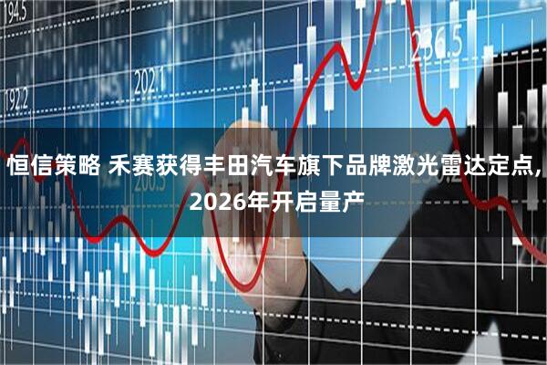 恒信策略 禾赛获得丰田汽车旗下品牌激光雷达定点, 2026年开启量产