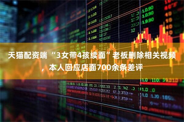 天猫配资端 “3女带4孩续面”老板删除相关视频，本人回应店面700余条差评