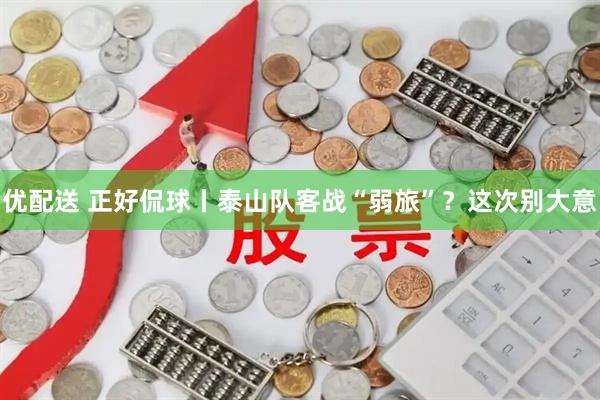 优配送 正好侃球丨泰山队客战“弱旅”？这次别大意