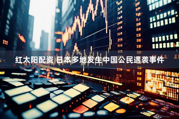 红太阳配资 日本多地发生中国公民遇袭事件