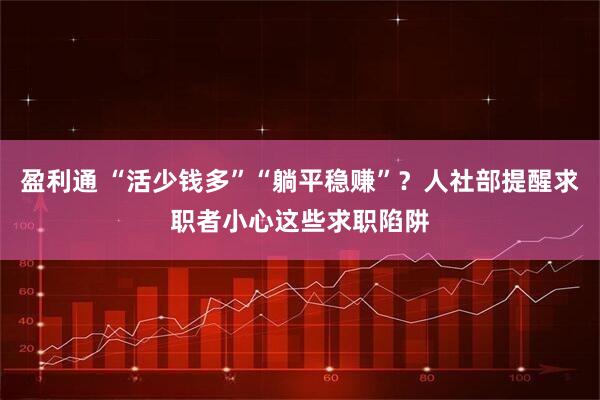 盈利通 “活少钱多”“躺平稳赚”？人社部提醒求职者小心这些求职陷阱